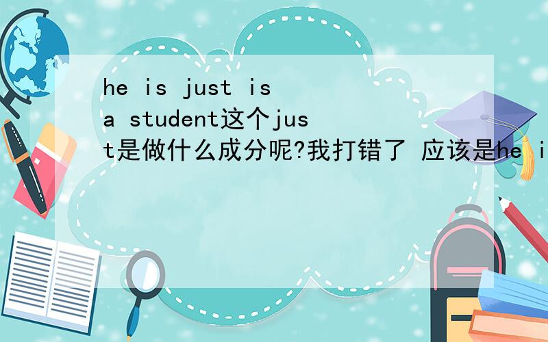 he is just is a student这个just是做什么成分呢?我打错了 应该是he is just a student