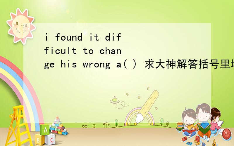 i found it difficult to change his wrong a( ) 求大神解答括号里填什么