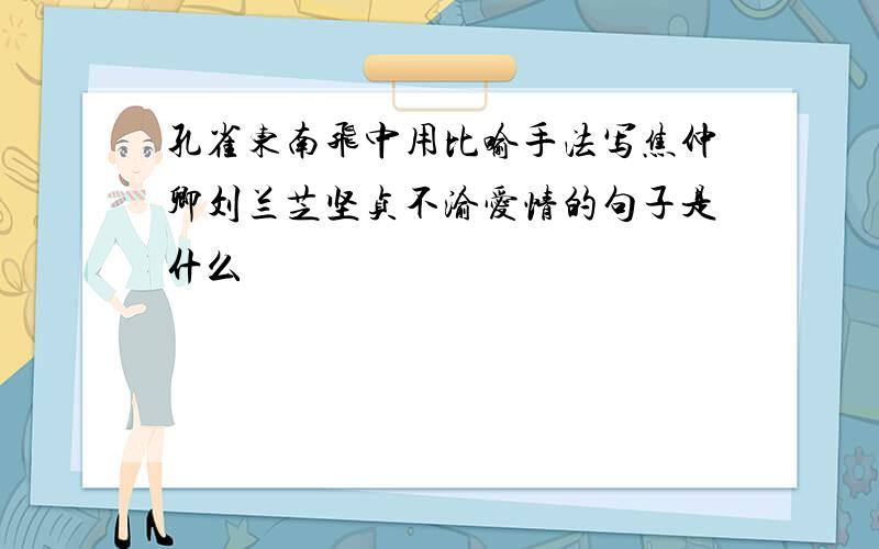 孔雀东南飞中用比喻手法写焦仲卿刘兰芝坚贞不渝爱情的句子是什么