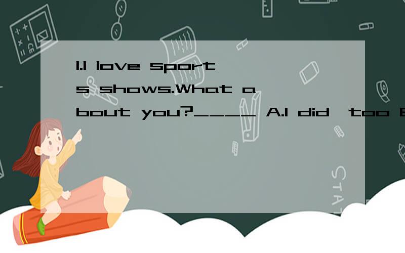 1.I love sports shows.What about you?____ A.I did,too B.I do,too C.I also D.I too2.The old man doesn't ___ other's ideas.He wears colorful clothes.A.stand B.agree C.mind D.decide