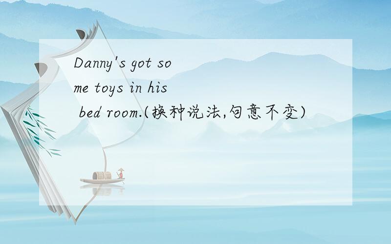 Danny's got some toys in his bed room.(换种说法,句意不变)