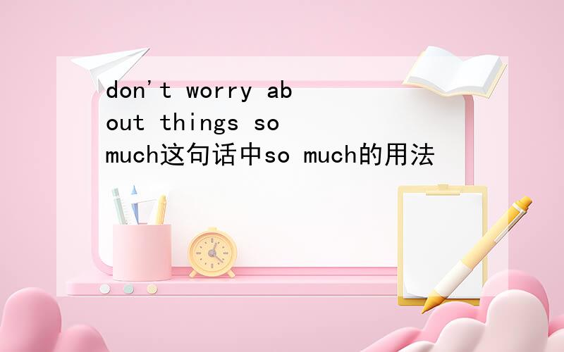 don't worry about things so much这句话中so much的用法