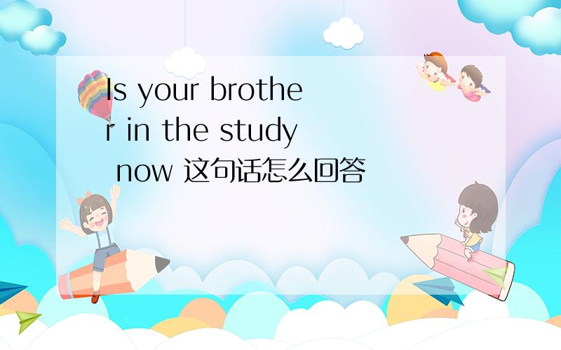 Is your brother in the study now 这句话怎么回答
