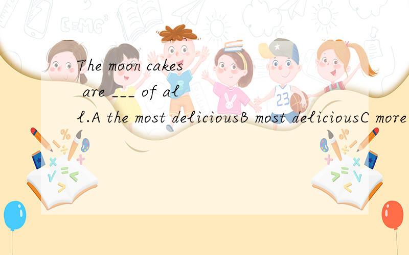 The moon cakes are ___ of all.A the most deliciousB most deliciousC more deliciousD delicious并把选择思路说清楚