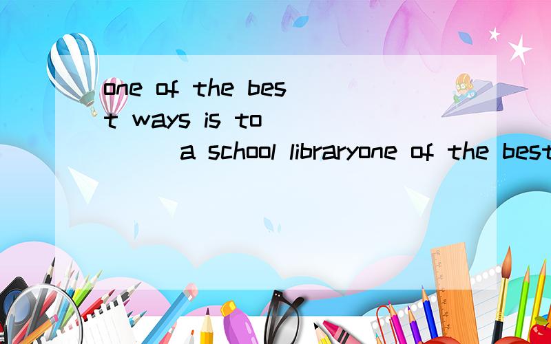 one of the best ways is to ____a school libraryone of the best ways is to ____a school library with a large amount of booksA,pick upB,take,upC,put upD,make up