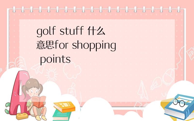 golf stuff 什么 意思for shopping points