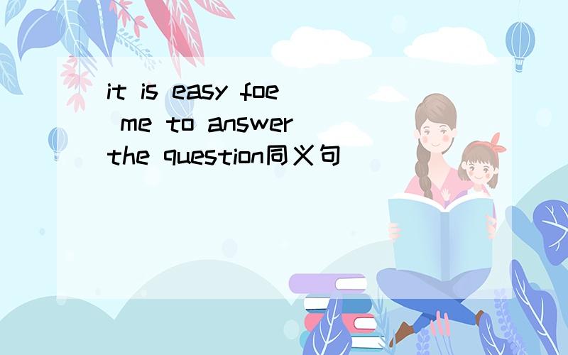 it is easy foe me to answer the question同义句