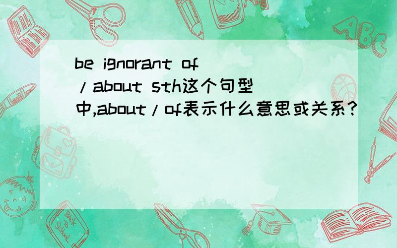 be ignorant of/about sth这个句型中,about/of表示什么意思或关系?
