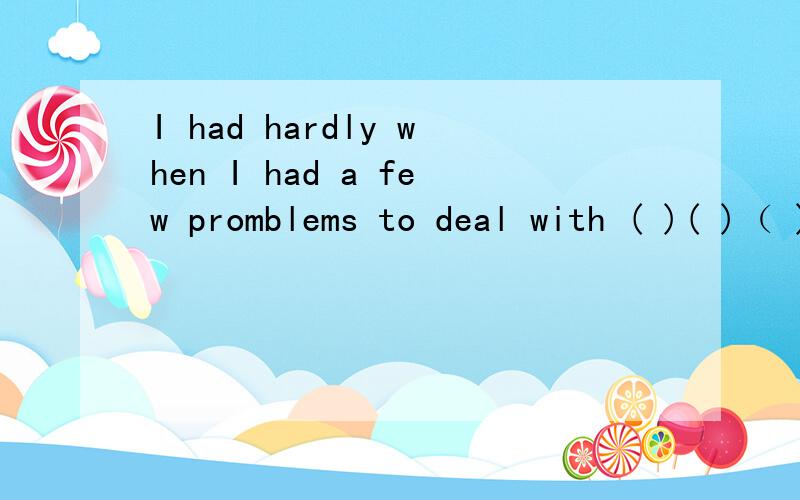 I had hardly when I had a few promblems to deal with ( )( )（ )I（）（）I had ．．．同上