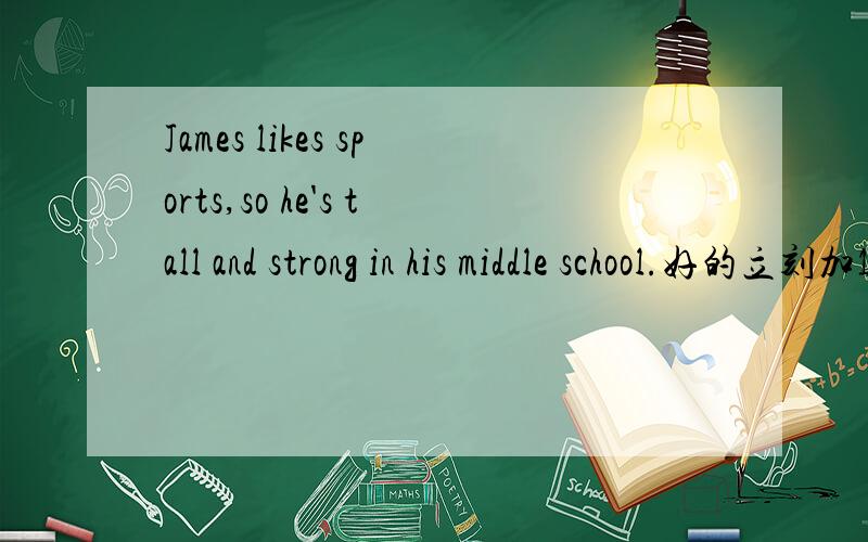 James likes sports,so he's tall and strong in his middle school.好的立刻加15分!