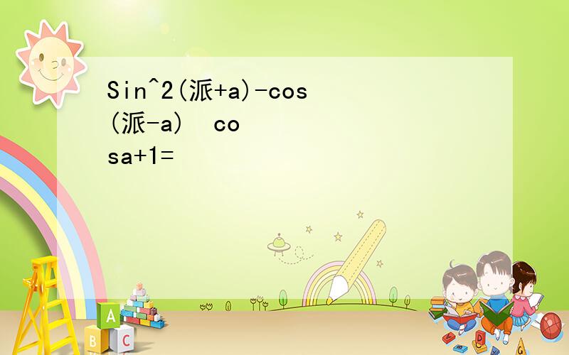 Sin^2(派+a)-cos(派-a)•cosa+1=