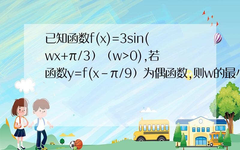 已知函数f(x)=3sin(wx+π/3）（w>0),若函数y=f(x-π/9）为偶函数,则w的最小值是?