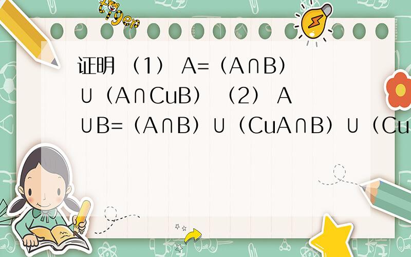 证明 （1） A=（A∩B）∪（A∩CuB） （2） A∪B=（A∩B）∪（CuA∩B）∪（CuB∩A）每一步都详细一些,谁的答案最详细最正确我给谁分.（如果答得让我特别满意还有追加悬赏）