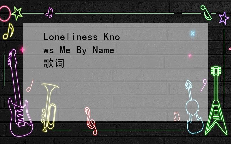 Loneliness Knows Me By Name 歌词