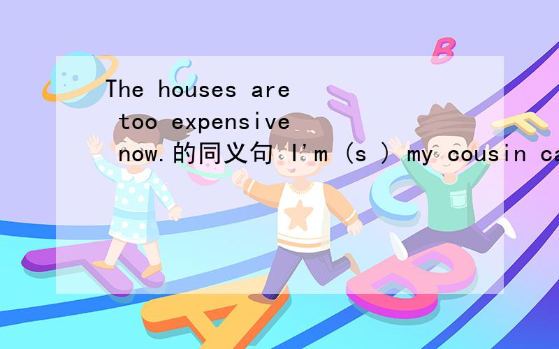 The houses are too expensive now.的同义句 I'm (s ) my cousin can help me with my Maths.首字母填空