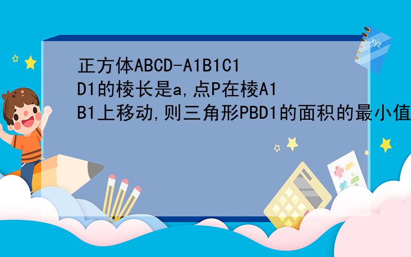 正方体ABCD-A1B1C1D1的棱长是a,点P在棱A1B1上移动,则三角形PBD1的面积的最小值是多少