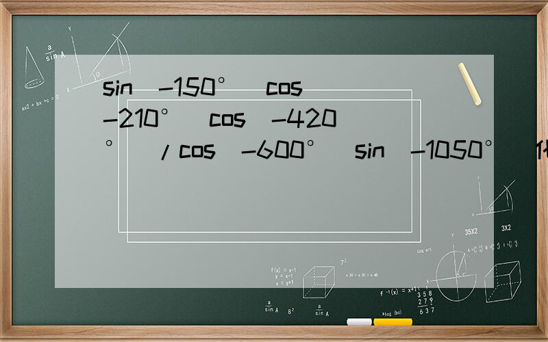 sin(-150°)cos(-210°)cos(-420°)/cos(-600°)sin(-1050°)化简求值。