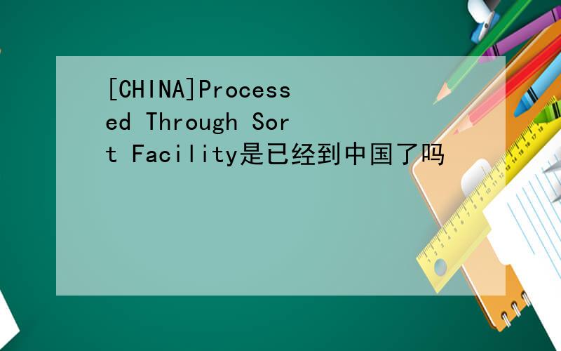 [CHINA]Processed Through Sort Facility是已经到中国了吗