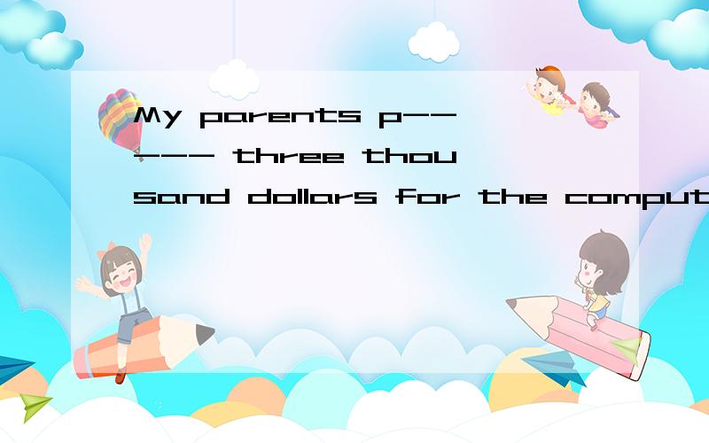 My parents p----- three thousand dollars for the computer.填空