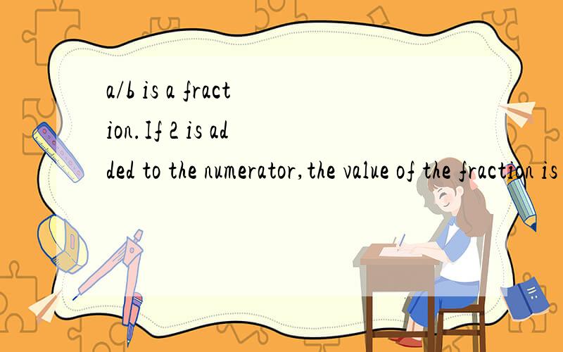 a/b is a fraction.If 2 is added to the numerator,the value of the fraction is 1/2.If 3 is added to the denominator,the fraction has a value of 1/3.The value of the sum a+b is