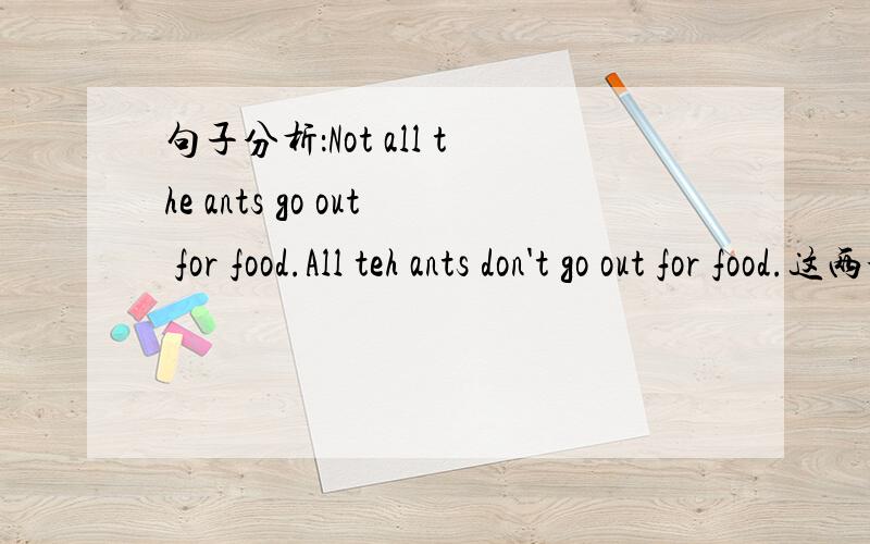 句子分析：Not all the ants go out for food.All teh ants don't go out for food.这两个句子的意思一样吗?