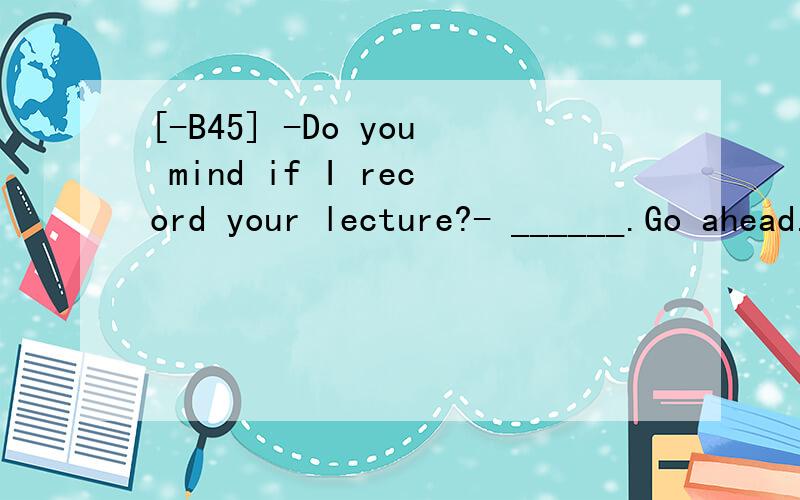 [-B45] -Do you mind if I record your lecture?- ______.Go ahead.A.Never mindB.No way C.Not at allD.No.You'd better not翻译并分析,包括选项