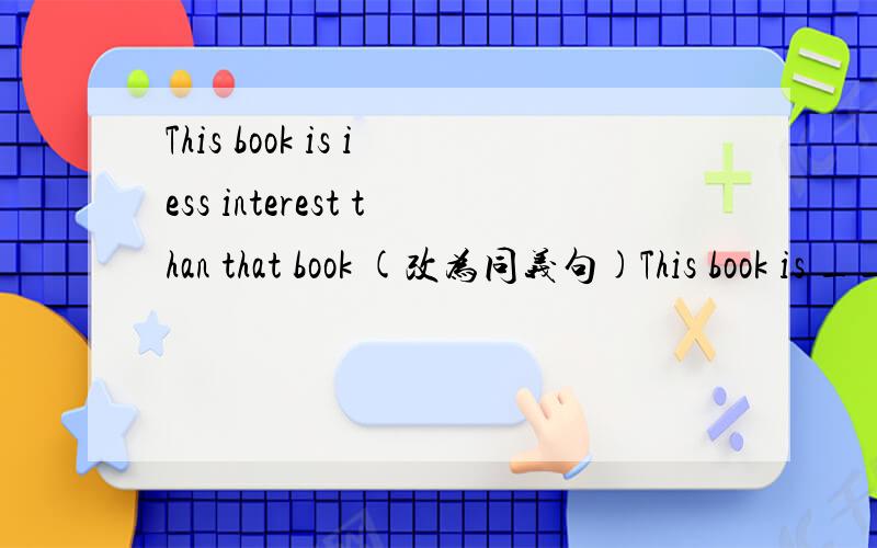 This book is iess interest than that book (改为同义句)This book is ____ _____ _____this book