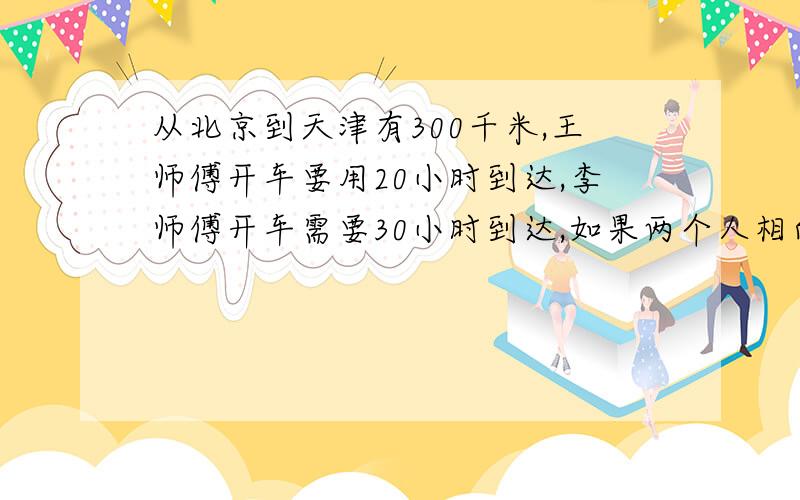 从北京到天津有300千米,王师傅开车要用20小时到达,李师傅开车需要30小时到达,如果两个人相向而行多少小时能相遇?