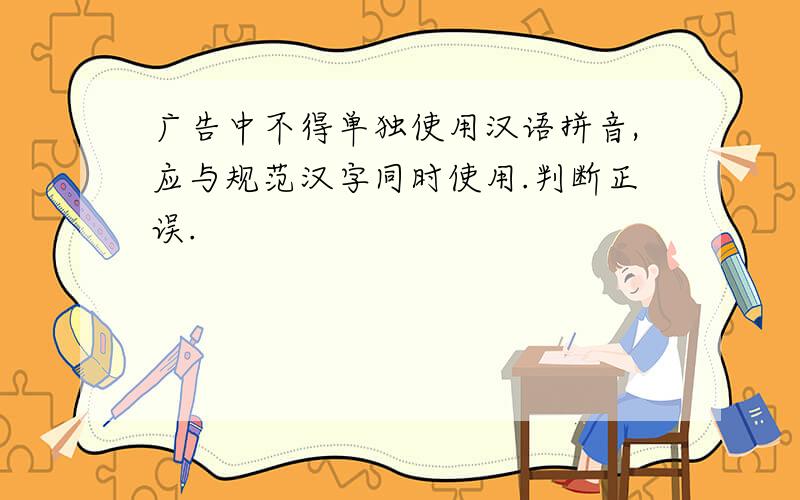 广告中不得单独使用汉语拼音,应与规范汉字同时使用.判断正误.