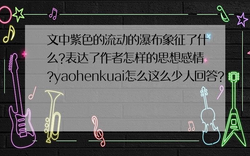 文中紫色的流动的瀑布象征了什么?表达了作者怎样的思想感情?yaohenkuai怎么这么少人回答?
