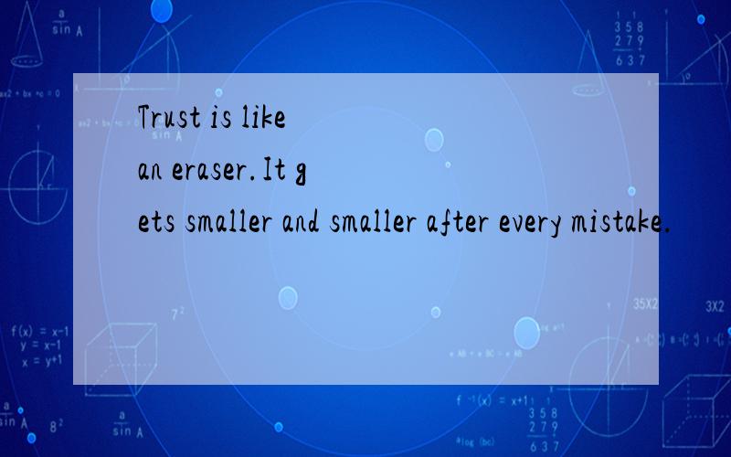 Trust is like an eraser.It gets smaller and smaller after every mistake.