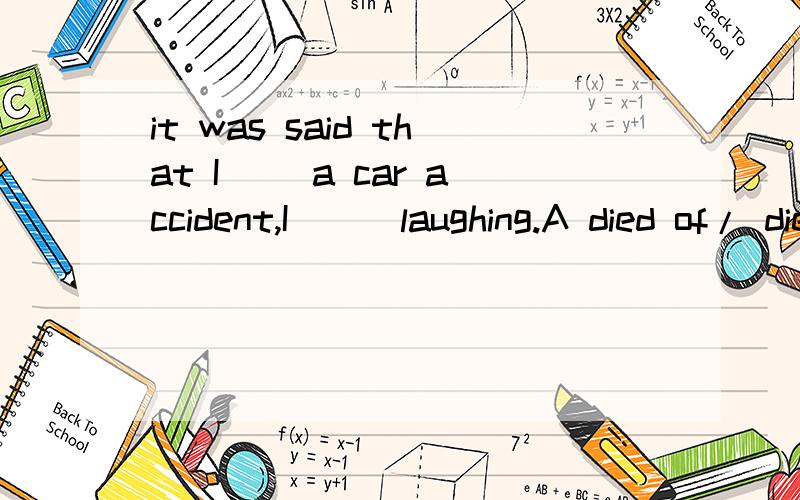 it was said that I __a car accident,I __ laughing.A died of/ died from B died in/ was dyingC died from/ died of D was dying / was dying 应该选择那一个 为什么呢?