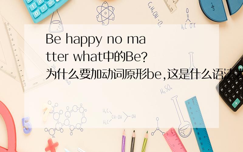 Be happy no matter what中的Be?为什么要加动词原形be,这是什么语法表达?去掉行不?