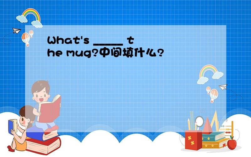 What's _____ the mug?中间填什么?