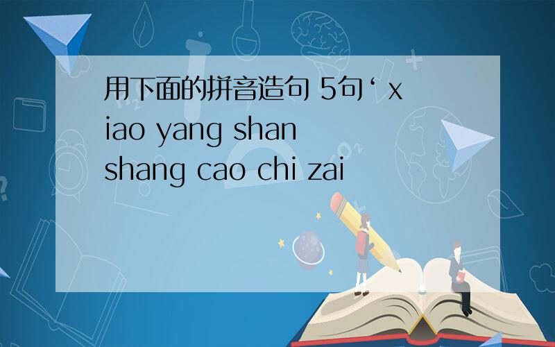 用下面的拼音造句 5句‘ xiao yang shan shang cao chi zai