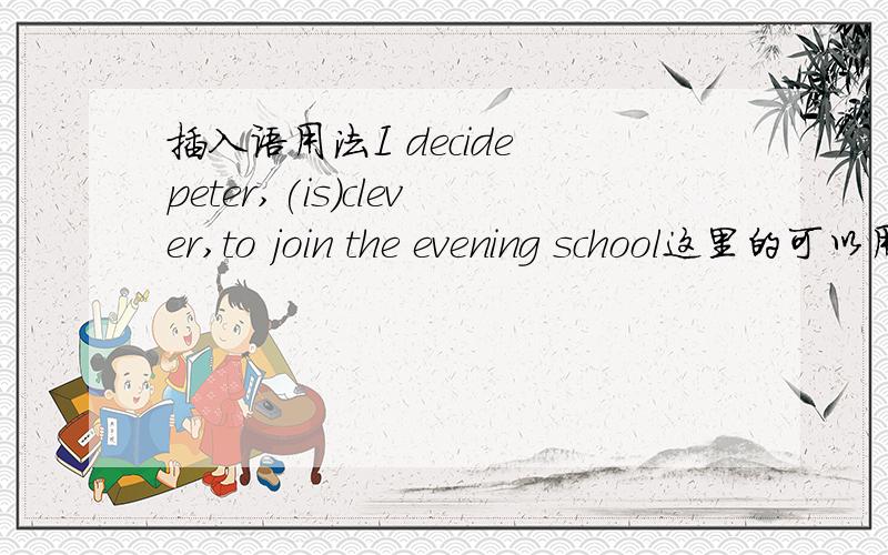 插入语用法I decide peter,(is)clever,to join the evening school这里的可以用动词或形容词吗插入语的规则是什么