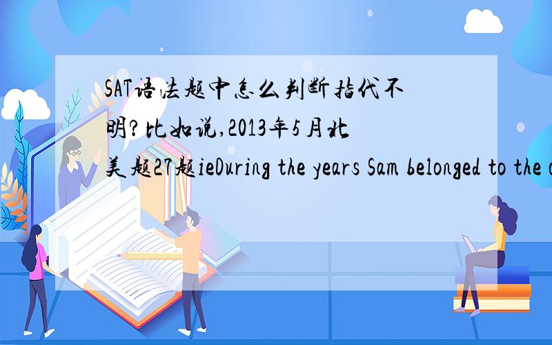SAT语法题中怎么判断指代不明?比如说,2013年5月北美题27题ieDuring the years Sam belonged to the organization,he was everything A(except its) president,a position he had B(no desire) to hold C(because of) the publicity D(it) attracte