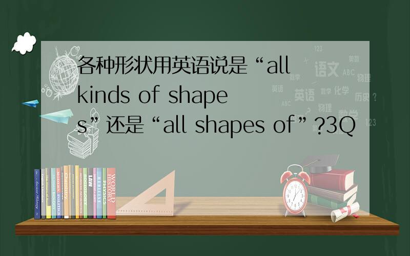 各种形状用英语说是“all kinds of shapes”还是“all shapes of”?3Q