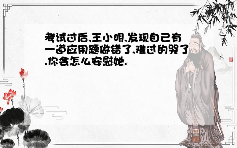 考试过后,王小明,发现自己有一道应用题做错了,难过的哭了.你会怎么安慰她.