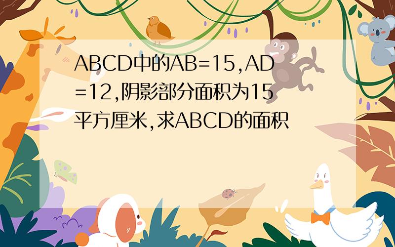 ABCD中的AB=15,AD=12,阴影部分面积为15 平方厘米,求ABCD的面积