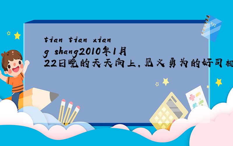 tian tian xiang shang2010年1月22日晚的天天向上,见义勇为的好司机那节,开始时的那首歌叫什么?第2段开头的,那个见义勇为好司机开头的,不是第一段