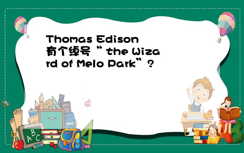 Thomas Edison 有个绰号“ the Wizard of Melo Park”?