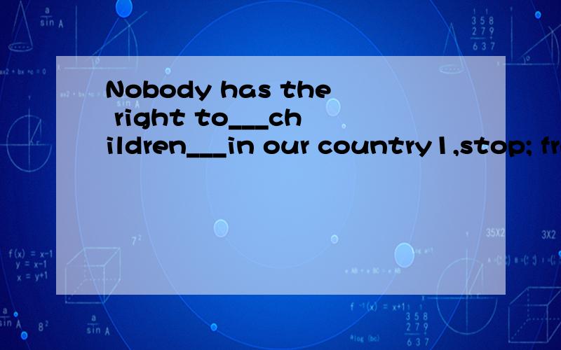 Nobody has the right to___children___in our country1,stop; from education 2,prevent; being educated 3,keep; out of educating 4,forbid; from being educated2为什么