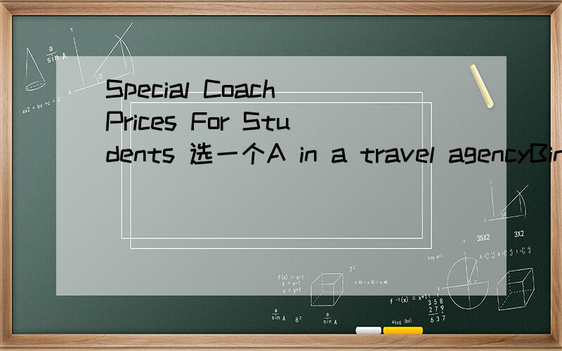 Special Coach Prices For Students 选一个A in a travel agencyBin a bankCin a supermarket