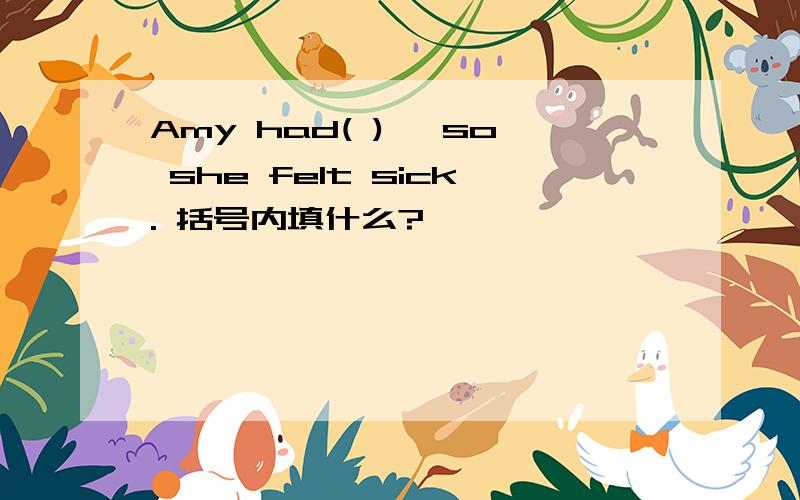 Amy had( ) ,so she felt sick. 括号内填什么?