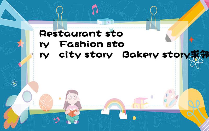 Restaurant story﹑Fashion story﹑city story﹑Bakery story求邻居!我的ID：shanbao5233