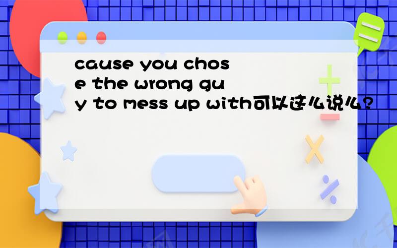 cause you chose the wrong guy to mess up with可以这么说么?