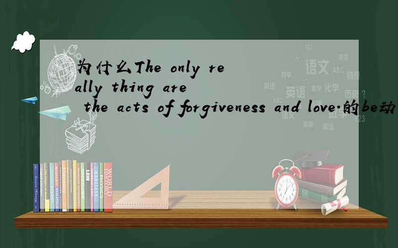 为什么The only really thing are the acts of forgiveness and love.的be动词是are而不是is,有规律么?