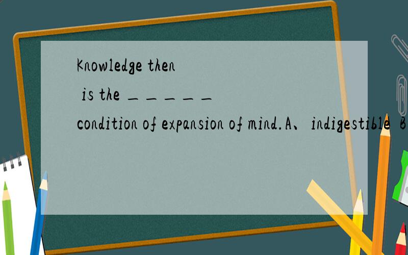 Knowledge then is the _____ condition of expansion of mind.A、indigestible B、indispensable C、indissoluble D、indisputable 