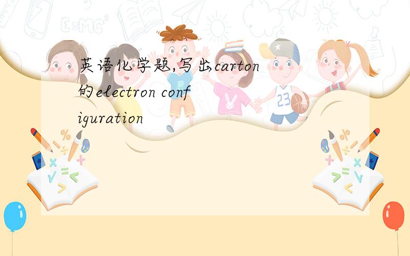 英语化学题,写出carton的electron configuration